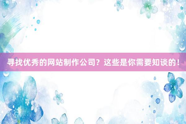 寻找优秀的网站制作公司？这些是你需要知谈的！