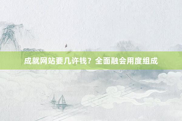 成就网站要几许钱？全面融会用度组成