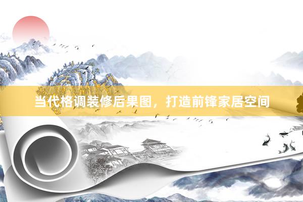 当代格调装修后果图，打造前锋家居空间