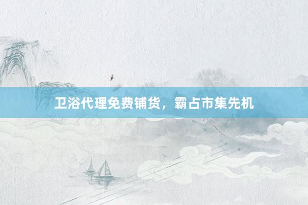 卫浴代理免费铺货，霸占市集先机