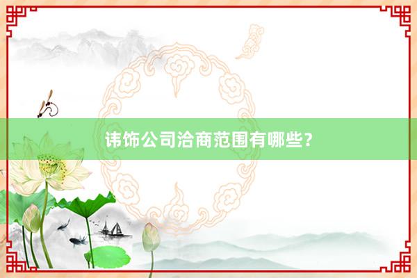 讳饰公司洽商范围有哪些？