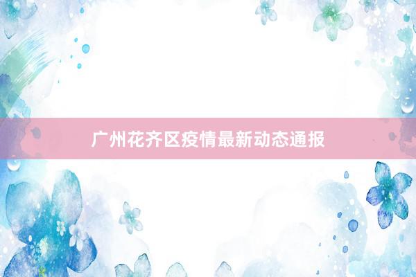 广州花齐区疫情最新动态通报